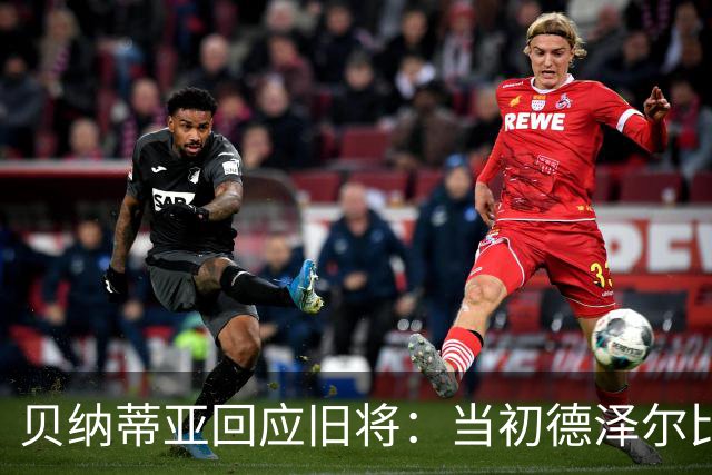 贝纳蒂亚回应旧将：当初德泽尔比施压要求续约你，但之后你松懈了